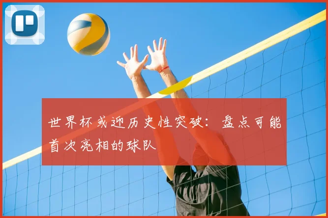 世界杯或迎历史性突破：盘点可能首次亮相的球队