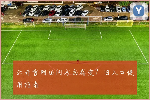 云开官网访问方式有变？旧入口使用指南
