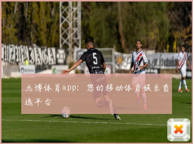 九博体育app：您的移动体育娱乐首选平台