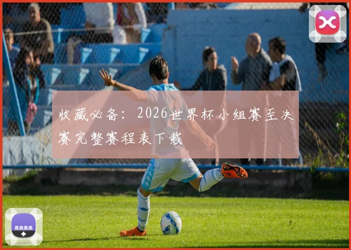 收藏必备：2026世界杯小组赛至决赛完整赛程表下载