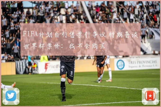 FIFA计划自行售票引争议 特朗普谈世界杯票价:我不会购买
