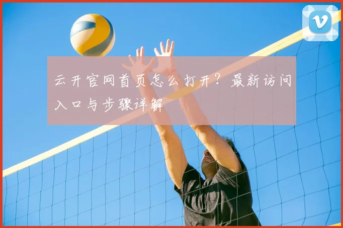 云开官网首页怎么打开？最新访问入口与步骤详解