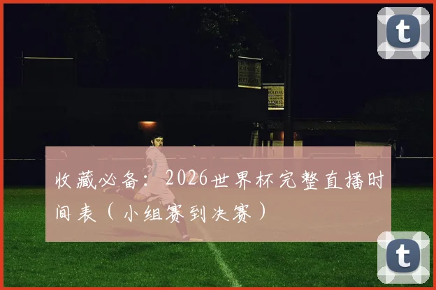 收藏必备：2026世界杯完整直播时间表（小组赛到决赛）