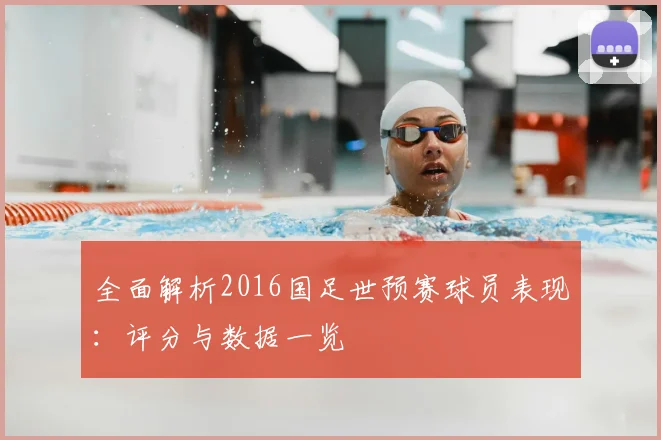 全面解析2016国足世预赛球员表现:评分与数据一览