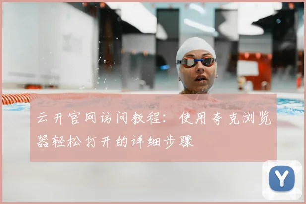 云开官网访问教程：使用夸克浏览器轻松打开的详细步骤
