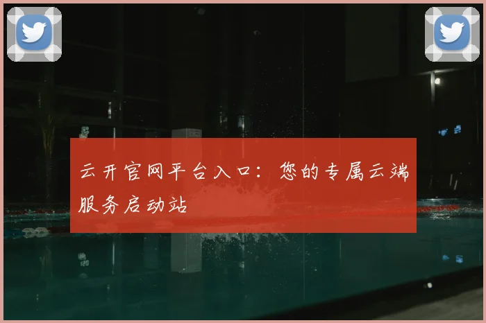 云开官网平台入口：您的专属云端服务启动站
