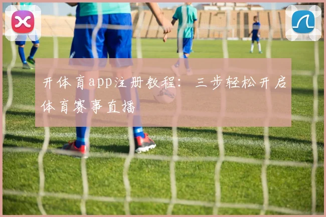 开体育app注册教程：三步轻松开启体育赛事直播