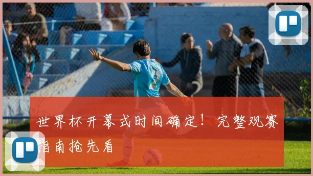 世界杯开幕式时间确定！完整观赛指南抢先看