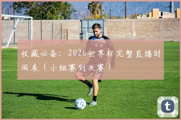 收藏必备：2026世界杯完整直播时间表（小组赛到决赛）