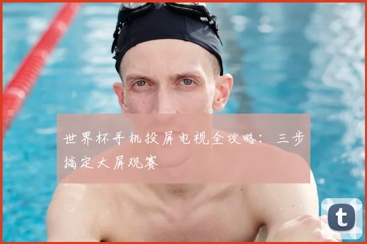 世界杯手机投屏电视全攻略：三步搞定大屏观赛