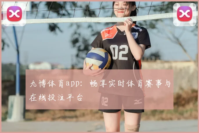 九博体育app：畅享实时体育赛事与在线投注平台