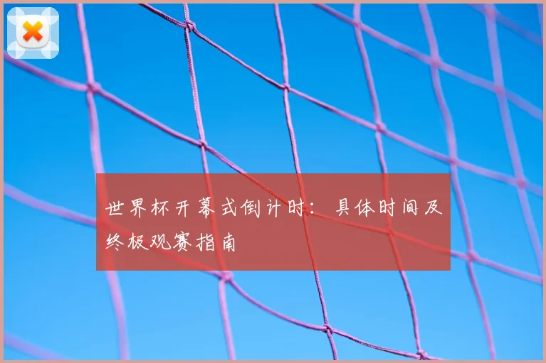 世界杯开幕式倒计时:具体时间及终极观赛指南