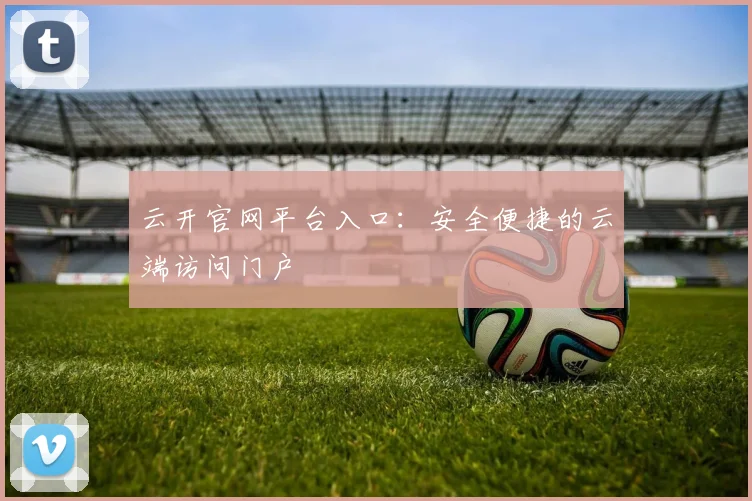 云开官网平台入口：安全便捷的云端访问门户