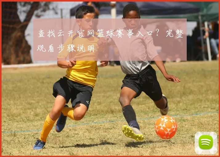 查找云开官网篮球赛事入口？完整观看步骤说明
