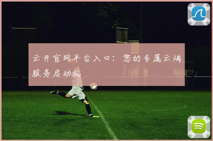 云开官网平台入口：您的专属云端服务启动站