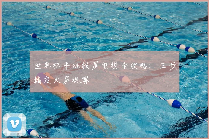世界杯手机投屏电视全攻略：三步搞定大屏观赛