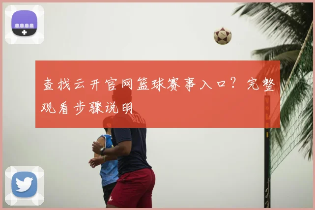 查找云开官网篮球赛事入口？完整观看步骤说明