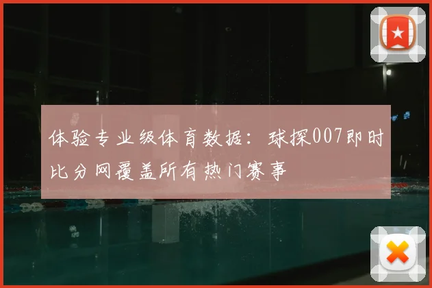 体验专业级体育数据：球探007即时比分网覆盖所有热门赛事
