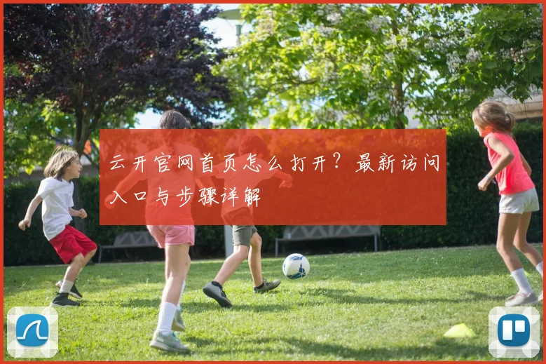 云开官网首页怎么打开？最新访问入口与步骤详解