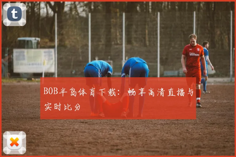 BOB半岛体育下载:畅享高清直播与实时比分