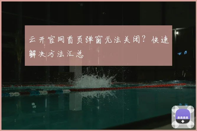 云开官网首页弹窗无法关闭？快速解决方法汇总