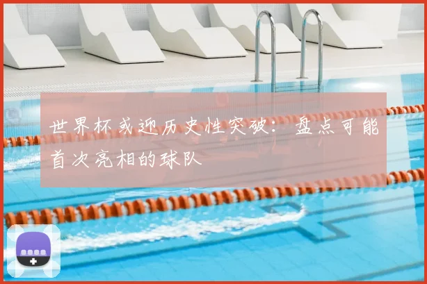 世界杯或迎历史性突破：盘点可能首次亮相的球队