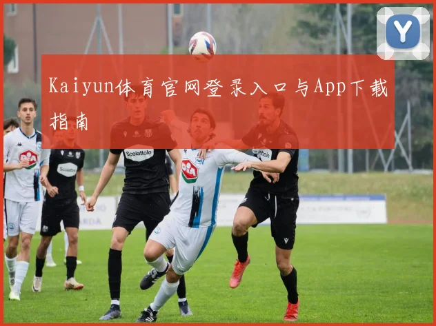 Kaiyun体育官网登录入口与App下载指南